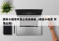 西安小程序开发公司有哪些（微信小程序 开发公司）