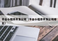 平台小程序开发公司（平台小程序开发公司排名）