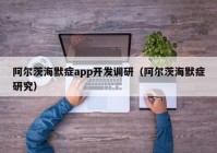 阿尔茨海默症app开发调研（阿尔茨海默症研究）