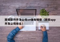 西安软件开发公司10强有哪些（西安app开发公司排名）