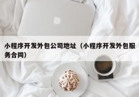 小程序开发外包公司地址（小程序开发外包服务合同）