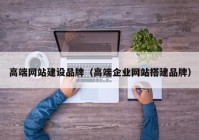 高端网站建设品牌（高端企业网站搭建品牌）