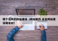 哪个公司的网站建设（网站制作 企业网站建设哪家好）