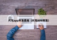 代驾app开发费用（代驾APP开发）