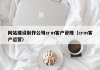 网站建设制作公司crm客户管理（crm客户运营）