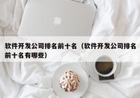 软件开发公司排名前十名（软件开发公司排名前十名有哪些）