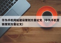 华为手机网站建设策划方案论文（华为手机营销策划方案论文）