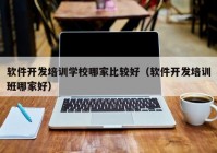 软件开发培训学校哪家比较好（软件开发培训班哪家好）