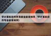 学计算机软件开发就业前景如何（学计算机软件专业前景如何）