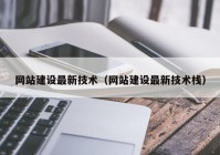 网站建设最新技术（网站建设最新技术栈）