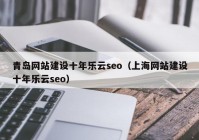 青岛网站建设十年乐云seo（上海网站建设十年乐云seo）