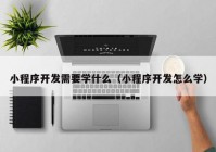 小程序开发需要学什么（小程序开发怎么学）