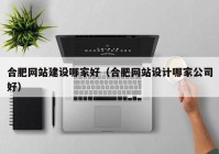 合肥网站建设哪家好（合肥网站设计哪家公司好）