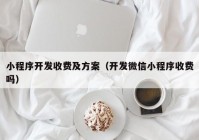 小程序开发收费及方案（开发微信小程序收费吗）