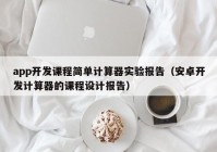 app开发课程简单计算器实验报告（安卓开发计算器的课程设计报告）