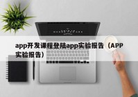 app开发课程登陆app实验报告（APP实验报告）