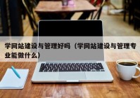 学网站建设与管理好吗（学网站建设与管理专业能做什么）