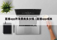 直播app开发费用多少钱（直播app成本）