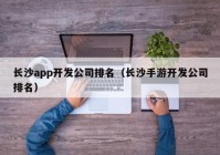 长沙app开发公司排名（长沙手游开发公司排名）