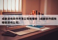 成都游戏软件开发公司有哪些（成都软件园有哪些游戏公司）