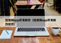 短视频app开发制作（短视频app开发制作软件）