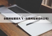 合肥网站建设久飞（合肥网站建设的公司）