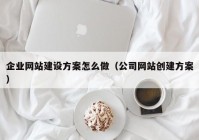 企业网站建设方案怎么做（公司网站创建方案）