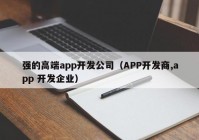 强的高端app开发公司（APP开发商,app 开发企业）