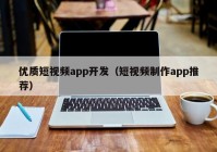 优质短视频app开发（短视频制作app推荐）