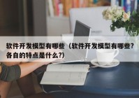 软件开发模型有哪些（软件开发模型有哪些?各自的特点是什么?）