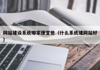 网站建设系统哪家便宜些（什么系统建网站好）