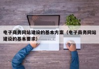 电子商务网站建设的基本方案（电子商务网站建设的基本要求）