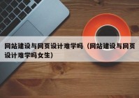 网站建设与网页设计难学吗（网站建设与网页设计难学吗女生）