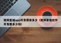 视频直播app开发费用多少（视频直播软件开发要多少钱）