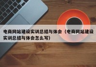 电商网站建设实训总结与体会（电商网站建设实训总结与体会怎么写）