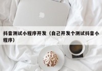 抖音测试小程序开发（自己开发个测试抖音小程序）