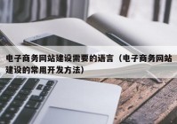 电子商务网站建设需要的语言（电子商务网站建设的常用开发方法）