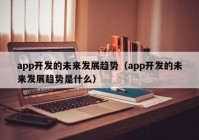 app开发的未来发展趋势（app开发的未来发展趋势是什么）