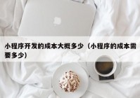 小程序开发的成本大概多少（小程序的成本需要多少）