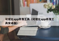 可视化app开发工具（可视化app开发工具安卓版）