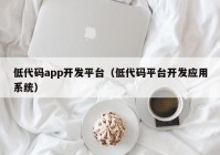 低代码app开发平台（低代码平台开发应用系统）