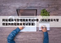 网站建设与管理期末考试B卷（网站建设与管理案例教程期末考试答案）