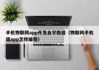 手机物联网app开发自学教程（物联网手机端app怎样编程）