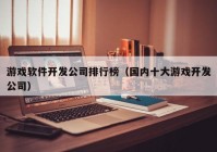 游戏软件开发公司排行榜（国内十大游戏开发公司）