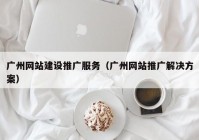 广州网站建设推广服务（广州网站推广解决方案）