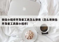 微信小程序开发者工具怎么使用（怎么用微信开发者工具做小程序）