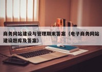 商务网站建设与管理期末答案（电子商务网站建设题库及答案）