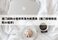 厦门团购小程序开发大概费用（厦门有哪些团购小程序）