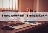 学校网站建设如何收费（学校网站建设怎么样）