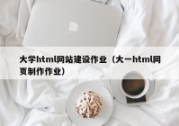 大学html网站建设作业（大一html网页制作作业）